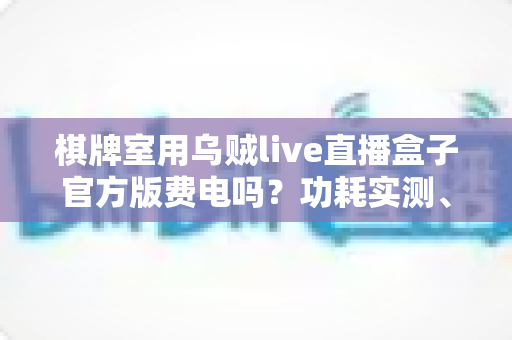 棋牌室用乌贼live直播盒子官方版费电吗?功耗实测、电费账单与省电技巧一文讲透 棋牌室用乌贼live直播盒子官方版费电吗?功耗实测、电费账单与省电技巧一文讲透