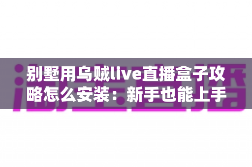 别墅用乌贼live直播盒子攻略怎么安装：新手也能上手的完整安装与使用指南