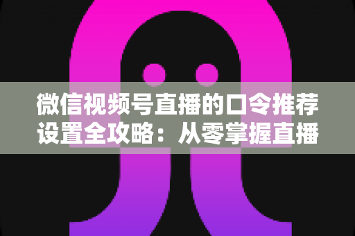 微信视频号直播的口令推荐设置全攻略：从零掌握直播间流量增长的核心密码