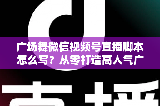 广场舞微信视频号直播脚本怎么写？从零打造高人气广场舞直播间的实用指南