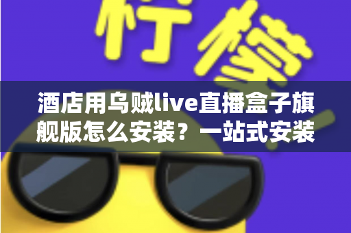 酒店用乌贼live直播盒子旗舰版怎么安装?一站式安装配置全攻略 酒店用乌贼live直播盒子旗舰版怎么安装?一站式安装配置全攻略