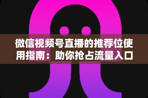 微信视频号直播的推荐位使用指南：助你抢占流量入口，实现直播间曝光与转化双提升