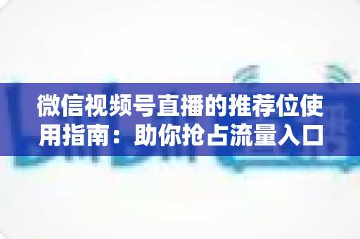 微信视频号直播的推荐位使用指南：助你抢占流量入口，实现直播间曝光与转化双提升
