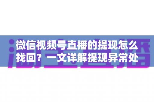 微信视频号直播的提现怎么找回？一文详解提现异常处理全流程与实用技巧