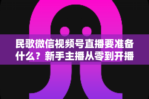 民歌微信视频号直播要准备什么?新手主播从零到开播的全流程干货指南 民歌微信视频号直播要准备什么?新手主播从零到开播的全流程干货指南