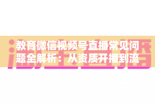 教育微信视频号直播常见问题全解析:从资质开播到流量变现的一站式答疑指南 教育微信视频号直播常见问题全解析:从资质开播到流量变现的一站式答疑指南