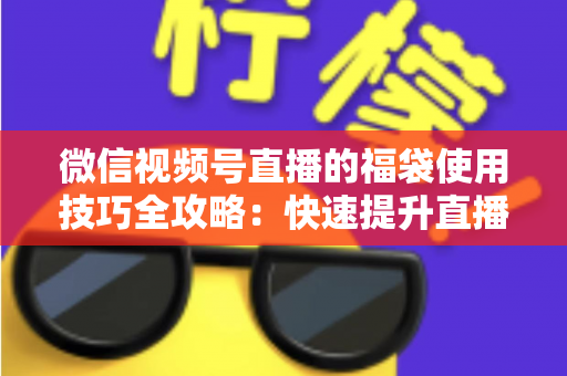 微信视频号直播的福袋使用技巧全攻略:快速提升直播间人气与互动的实战指南 微信视频号直播的福袋使用技巧全攻略:快速提升直播间人气与互动的实战指南