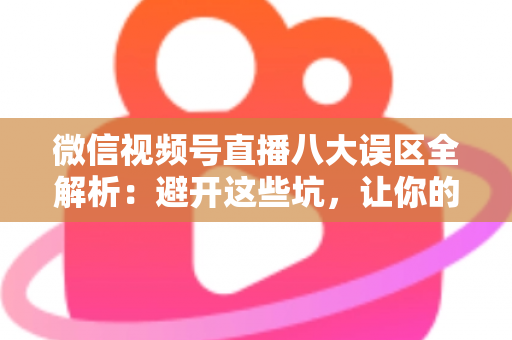 微信视频号直播八大误区全解析：避开这些坑，让你的直播间流量与转化双提升
