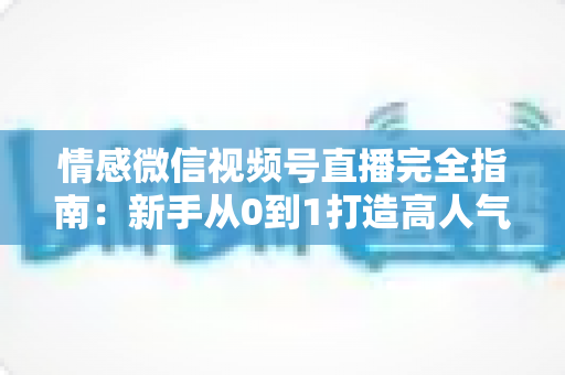 情感微信视频号直播完全指南：新手从0到1打造高人气情感直播间的实战攻略