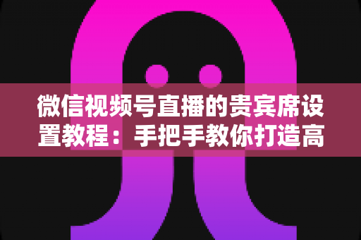 微信视频号直播的贵宾席设置教程:手把手教你打造高价值付费直播间 微信视频号直播的贵宾席设置教程:手把手教你打造高价值付费直播间