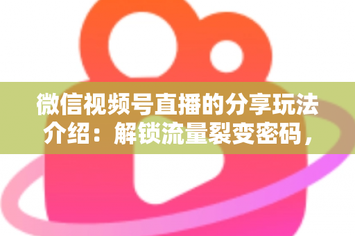 微信视频号直播的分享玩法介绍：解锁流量裂变密码，轻松打造高人气直播间