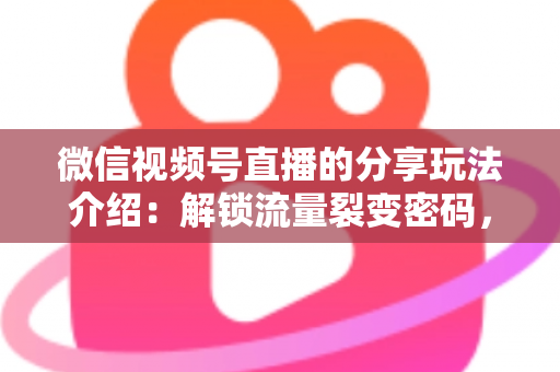 微信视频号直播的分享玩法介绍：解锁流量裂变密码，轻松打造高人气直播间