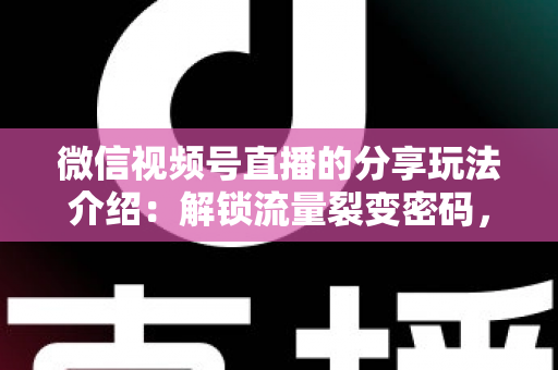 微信视频号直播的分享玩法介绍：解锁流量裂变密码，轻松打造高人气直播间