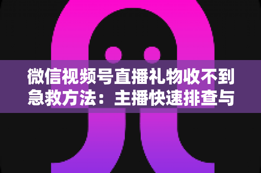 微信视频号直播礼物收不到急救方法：主播快速排查与解决全指南