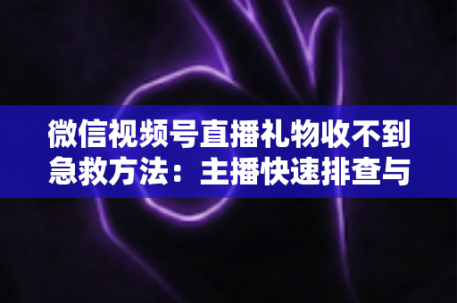 微信视频号直播礼物收不到急救方法：主播快速排查与解决全指南