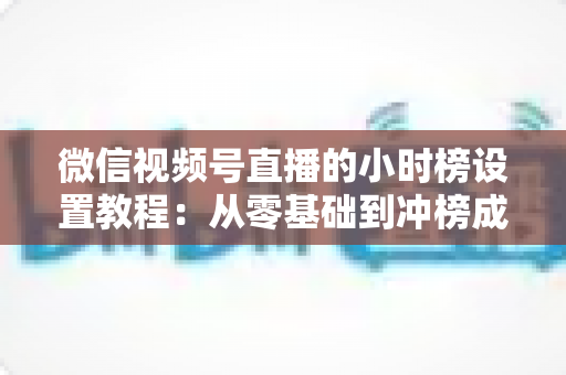 微信视频号直播的小时榜设置教程：从零基础到冲榜成功的完整实战指南