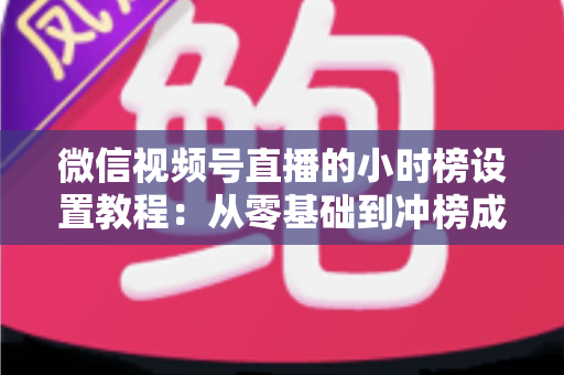 微信视频号直播的小时榜设置教程：从零基础到冲榜成功的完整实战指南