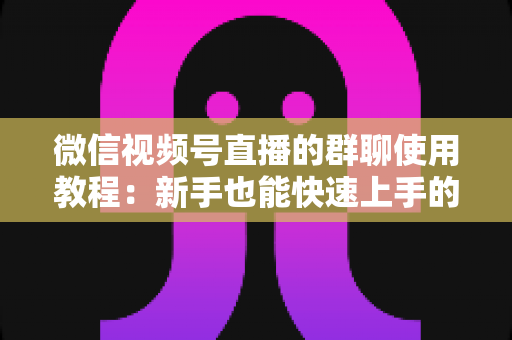 微信视频号直播的群聊使用教程：新手也能快速上手的完整操作指南