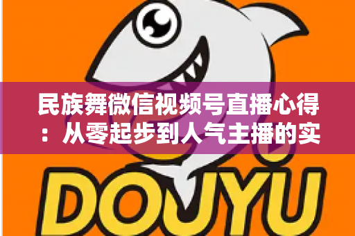 民族舞微信视频号直播心得：从零起步到人气主播的实战经验全分享