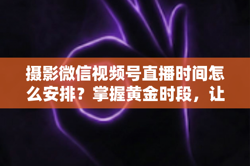摄影微信视频号直播时间怎么安排?掌握黄金时段,让摄影直播流量翻倍的完整攻略 摄影微信视频号直播时间怎么安排?掌握黄金时段,让摄影直播流量翻倍的完整攻略