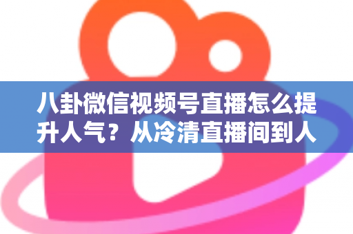 八卦微信视频号直播怎么提升人气?从冷清直播间到人气爆款的全流程实战指南 八卦微信视频号直播怎么提升人气?从冷清直播间到人气爆款的全流程实战指南