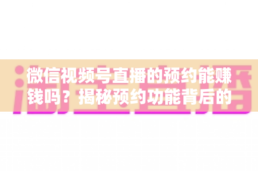 微信视频号直播的预约能赚钱吗?揭秘预约功能背后的真实变现逻辑与实操攻略 微信视频号直播的预约能赚钱吗?揭秘预约功能背后的真实变现逻辑与实操攻略