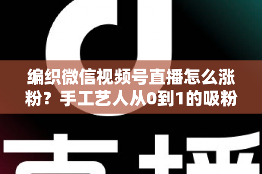 编织微信视频号直播怎么涨粉?手工艺人从0到1的吸粉实战指南 编织微信视频号直播怎么涨粉?手工艺人从0到1的吸粉实战指南