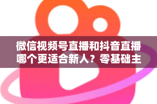 微信视频号直播和抖音直播哪个更适合新人?零基础主播平台选择深度评测与涨粉变现实战指南 微信视频号直播和抖音直播哪个更适合新人?零基础主播平台选择深度评测与涨粉变现实战指南