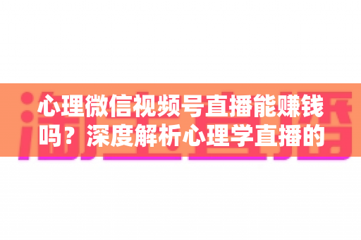 心理微信视频号直播能赚钱吗？深度解析心理学直播的变现模式、真实收入与新手起步全攻略
