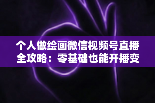 个人做绘画微信视频号直播全攻略:零基础也能开播变现的实战指南 个人做绘画微信视频号直播全攻略:零基础也能开播变现的实战指南