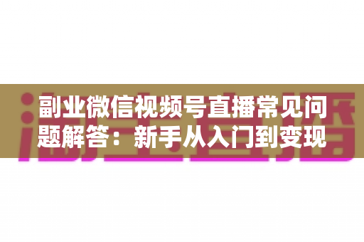 副业微信视频号直播常见问题解答:新手从入门到变现的全方位指南 副业微信视频号直播常见问题解答:新手从入门到变现的全方位指南