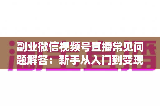 副业微信视频号直播常见问题解答:新手从入门到变现的全方位指南 副业微信视频号直播常见问题解答:新手从入门到变现的全方位指南