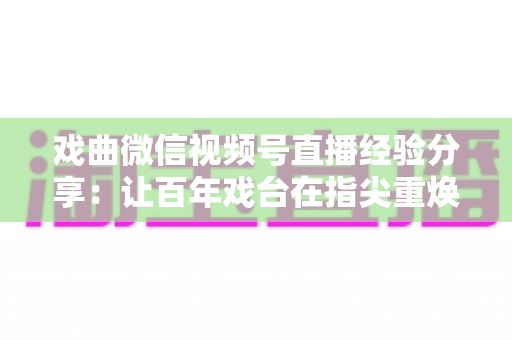 戏曲微信视频号直播经验分享:让百年戏台在指尖重焕新生的完整实战指南 戏曲微信视频号直播经验分享:让百年戏台在指尖重焕新生的完整实战指南