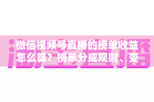 微信视频号直播的榜单收益怎么算?榜单分成规则、变现逻辑与提现全攻略 微信视频号直播的榜单收益怎么算?榜单分成规则、变现逻辑与提现全攻略