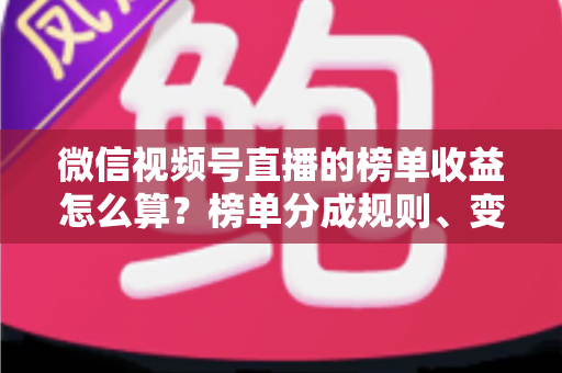 微信视频号直播的榜单收益怎么算？榜单分成规则、变现逻辑与提现全攻略