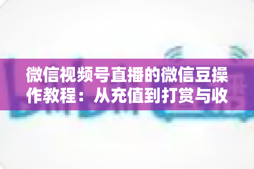 微信视频号直播的微信豆操作教程:从充值到打赏与收益管理的全流程指南 微信视频号直播的微信豆操作教程:从充值到打赏与收益管理的全流程指南