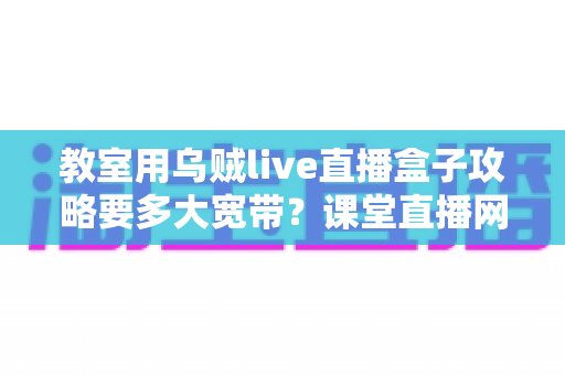教室用乌贼live直播盒子攻略要多大宽带?课堂直播网络配置与实用指南全解析 教室用乌贼live直播盒子攻略要多大宽带?课堂直播网络配置与实用指南全解析