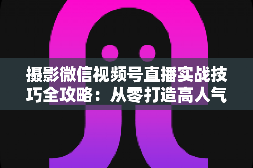 摄影微信视频号直播实战技巧全攻略:从零打造高人气、高转化的摄影直播间 摄影微信视频号直播实战技巧全攻略:从零打造高人气、高转化的摄影直播间