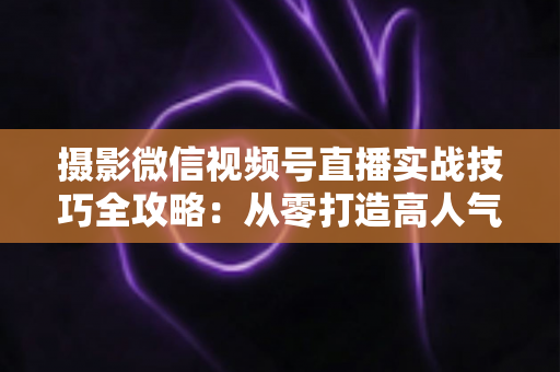 摄影微信视频号直播实战技巧全攻略:从零打造高人气、高转化的摄影直播间 摄影微信视频号直播实战技巧全攻略:从零打造高人气、高转化的摄影直播间