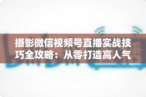 摄影微信视频号直播实战技巧全攻略:从零打造高人气、高转化的摄影直播间 摄影微信视频号直播实战技巧全攻略:从零打造高人气、高转化的摄影直播间
