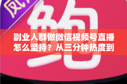 副业人群做微信视频号直播怎么坚持?从三分钟热度到稳定开播的完整实战指南 副业人群做微信视频号直播怎么坚持?从三分钟热度到稳定开播的完整实战指南