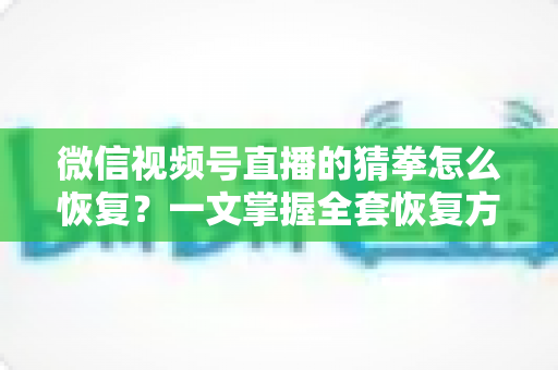 微信视频号直播的猜拳怎么恢复？一文掌握全套恢复方法与预防技巧