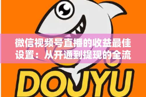 微信视频号直播的收益最佳设置:从开通到提现的全流程变现指南 微信视频号直播的收益最佳设置:从开通到提现的全流程变现指南