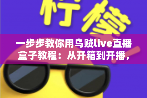 一步步教你用乌贼live直播盒子教程:从开箱到开播,新手也能快速上手的全流程指南 一步步教你用乌贼live直播盒子教程:从开箱到开播,新手也能快速上手的全流程指南