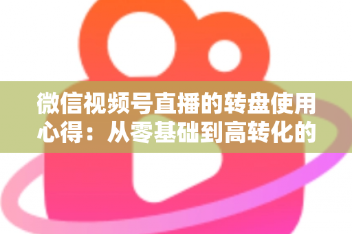 微信视频号直播的转盘使用心得:从零基础到高转化的直播互动实战指南 微信视频号直播的转盘使用心得:从零基础到高转化的直播互动实战指南