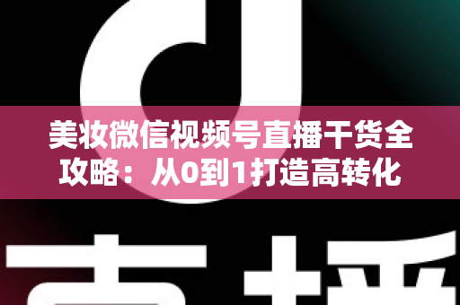 美妆微信视频号直播干货全攻略:从0到1打造高转化美妆直播间的实战秘籍 美妆微信视频号直播干货全攻略:从0到1打造高转化美妆直播间的实战秘籍