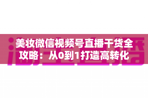 美妆微信视频号直播干货全攻略:从0到1打造高转化美妆直播间的实战秘籍 美妆微信视频号直播干货全攻略:从0到1打造高转化美妆直播间的实战秘籍