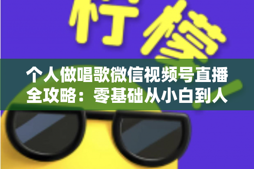 个人做唱歌微信视频号直播全攻略：零基础从小白到人气主播的实战秘籍