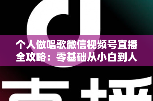 个人做唱歌微信视频号直播全攻略：零基础从小白到人气主播的实战秘籍