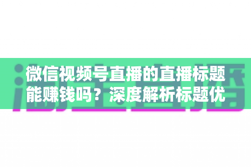 微信视频号直播的直播标题能赚钱吗？深度解析标题优化与直播收益的秘密关系